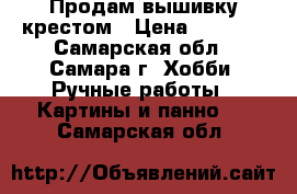 Продам вышивку крестом › Цена ­ 7 000 - Самарская обл., Самара г. Хобби. Ручные работы » Картины и панно   . Самарская обл.